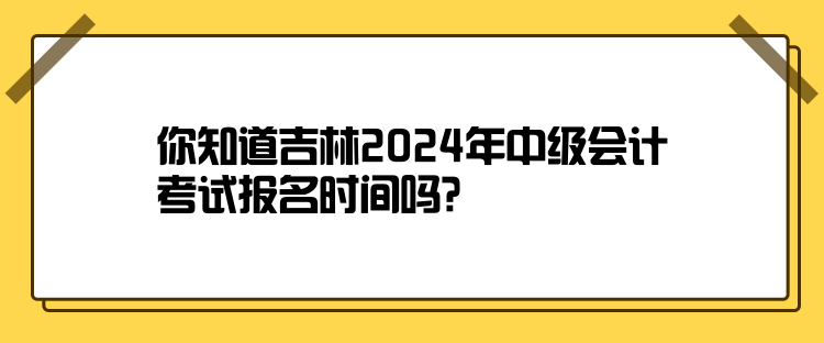 你知道吉林2024年中級(jí)會(huì)計(jì)考試報(bào)名時(shí)間嗎？