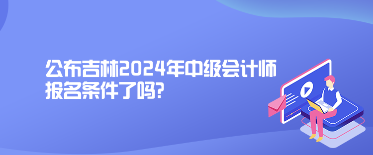 公布吉林2024年中級(jí)會(huì)計(jì)師報(bào)名條件了嗎？