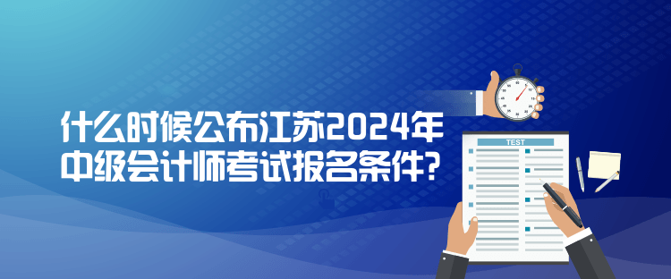 什么時候公布江蘇2024年中級會計師考試報名條件？