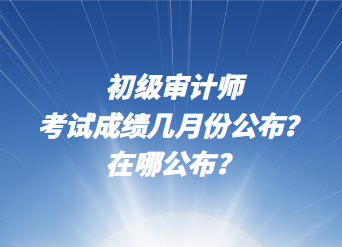 初級(jí)審計(jì)師考試成績幾月份公布？在哪公布？