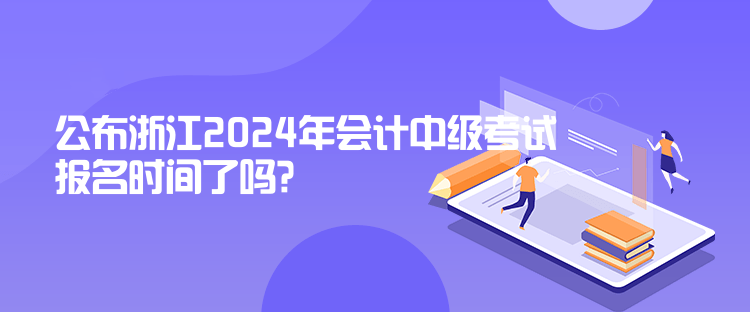 公布浙江2024年會(huì)計(jì)中級(jí)考試報(bào)名時(shí)間了嗎？