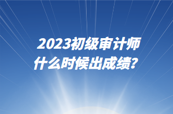 2023初級(jí)審計(jì)師什么時(shí)候出成績(jī)？