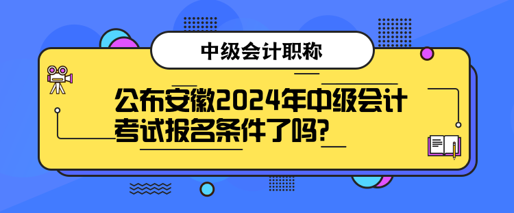 公布安徽2024年中級(jí)會(huì)計(jì)考試報(bào)名條件了嗎？