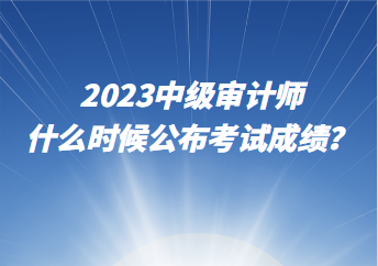 2023中級(jí)審計(jì)師什么時(shí)候公布考試成績？