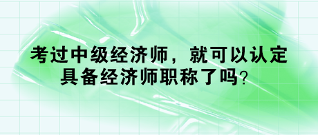 考過中級經(jīng)濟師，就可以認定具備經(jīng)濟師職稱了嗎？