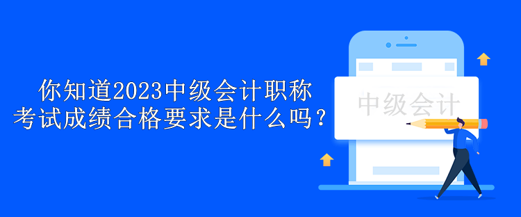 你知道2023中級(jí)會(huì)計(jì)職稱(chēng)考試成績(jī)合格要求是什么嗎？