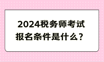 2024稅務(wù)師考試報名條件是什么？