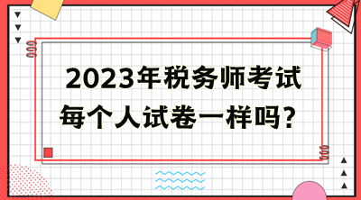 稅務(wù)師考試每個(gè)人試卷一樣嗎？