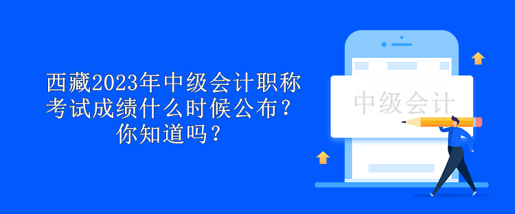 西藏2023年中級(jí)會(huì)計(jì)職稱考試成績(jī)什么時(shí)候公布？你知道嗎？