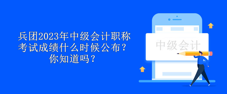 兵團2023年中級會計職稱考試成績什么時候公布？你知道嗎？