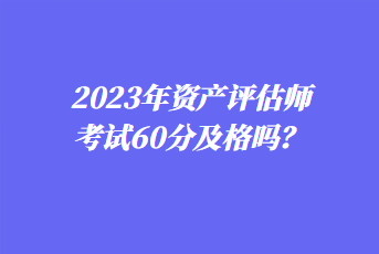 2023年資產(chǎn)評估師考試60分及格嗎？