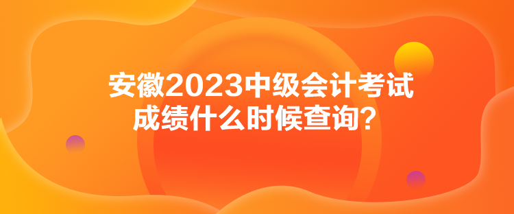 安徽2023中級會計考試成績什么時候查詢？