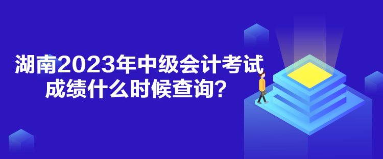 湖南2023年中級會計考試成績什么時候查詢？