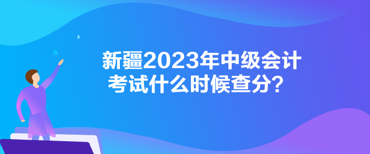 新疆2023年中級(jí)會(huì)計(jì)考試什么時(shí)候查分？