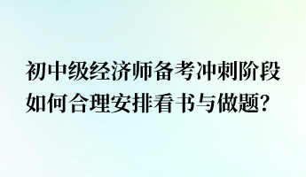 初中級經(jīng)濟(jì)師備考沖刺階段 如何合理安排看書與做題？