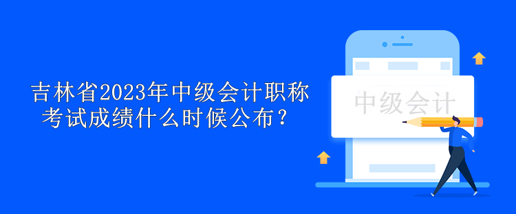 吉林省2023年中級會計職稱考試成績什么時候公布？