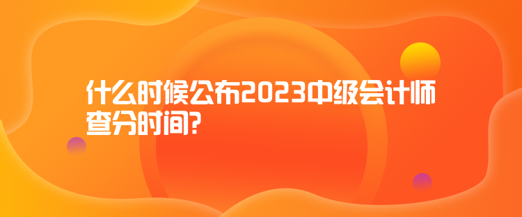 什么時候公布2023中級會計師查分時間？