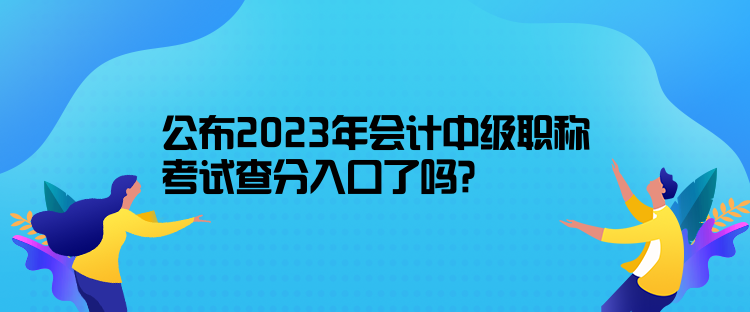 公布2023年會計中級職稱考試查分入口了嗎？