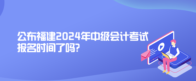 公布福建2024年中級(jí)會(huì)計(jì)考試報(bào)名時(shí)間了嗎？