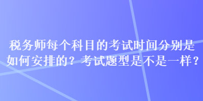 稅務(wù)師每個(gè)科目的考試時(shí)間分別是如何安排的？考試題型是不是一樣？