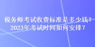 稅務(wù)師考試收費(fèi)標(biāo)準(zhǔn)是多少錢？2023年考試時(shí)間如何安排？