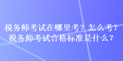 稅務(wù)師考試在哪里考？怎么考？稅務(wù)師考試合格標(biāo)準(zhǔn)是什么？