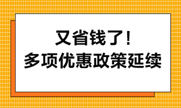 又省錢了！多項(xiàng)優(yōu)惠政策延續(xù)到2027年