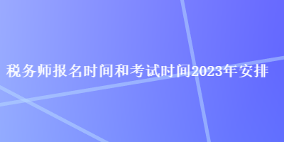 稅務(wù)師報(bào)名時(shí)間和考試時(shí)間2023年安排