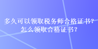 多久可以領(lǐng)取稅務(wù)師合格證書？怎么領(lǐng)取合格證書？