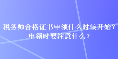 稅務(wù)師合格證書申領(lǐng)什么時(shí)候開始？申領(lǐng)時(shí)要注意什么？