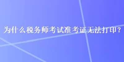 為什么稅務(wù)師考試準(zhǔn)考證無法打??？