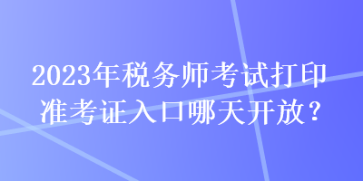 2023年稅務(wù)師考試打印準(zhǔn)考證入口哪天開放？