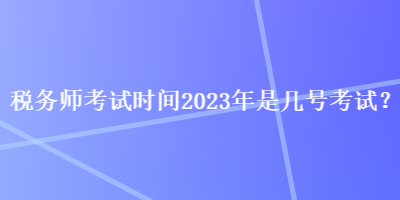 稅務(wù)師考試時間2023年是幾號考試？