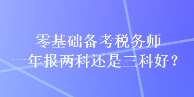 零基礎(chǔ)備考稅務(wù)師一年報兩科還是三科好？