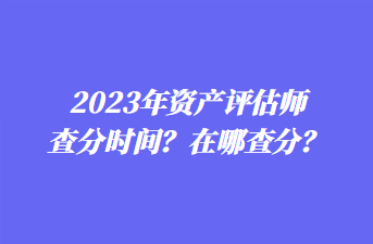 2023年資產(chǎn)評估師查分時間？在哪查分？