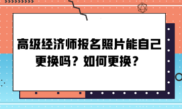 高級經(jīng)濟(jì)師報(bào)名照片能自己更換嗎？如何更換？