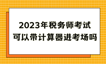 2023年稅務(wù)師考試可以帶計算器進(jìn)考場嗎？