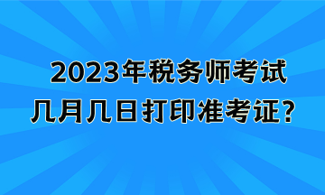 2023年稅務(wù)師考試幾月幾日打印準(zhǔn)考證？