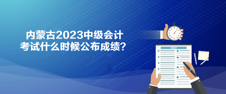 內(nèi)蒙古2023中級會計考試什么時候公布成績？