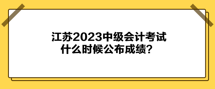 江蘇2023中級(jí)會(huì)計(jì)考試什么時(shí)候公布成績(jī)？