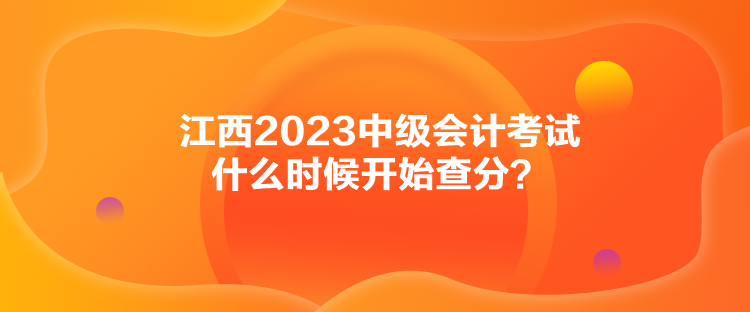 江西2023中級會計考試什么時候開始查分？