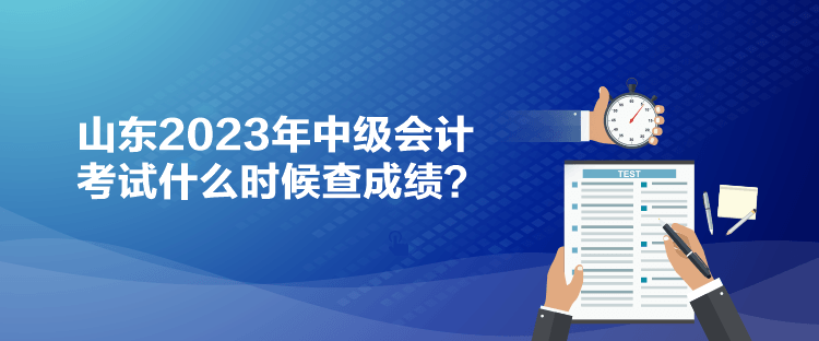 山東2023年中級會計考試什么時候查成績？