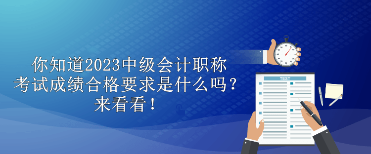 你知道2023中級(jí)會(huì)計(jì)職稱考試成績(jī)合格要求是什么嗎？來看看！