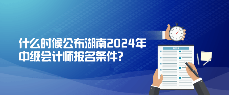 什么時候公布湖南2024年中級會計師報名條件？