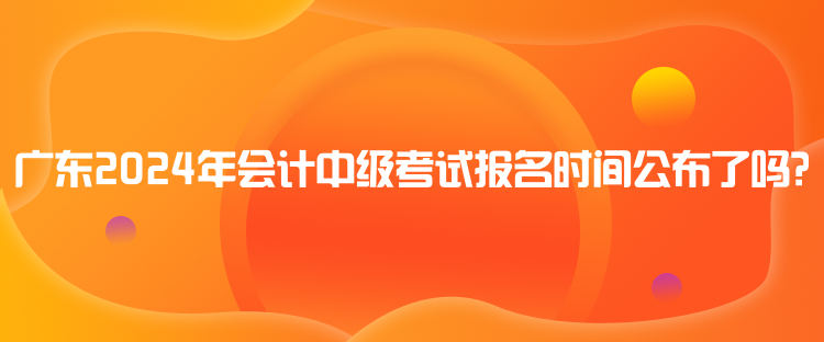 廣東2024年會(huì)計(jì)中級(jí)考試報(bào)名時(shí)間公布了嗎？