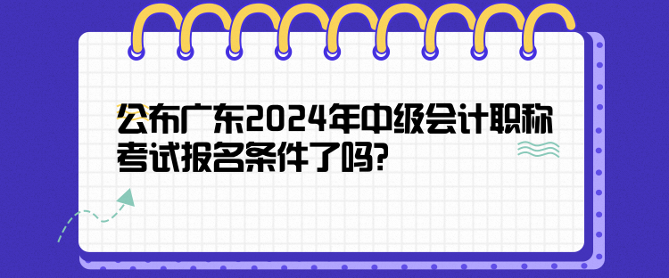 公布廣東2024年中級會計職稱考試報名條件了嗎？