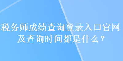 稅務師成績查詢登錄入口官網(wǎng)及查詢時間都是什么？