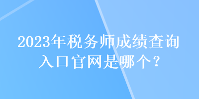 2023年稅務(wù)師成績查詢?nèi)肟诠倬W(wǎng)是哪個？