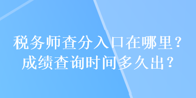 稅務(wù)師查分入口在哪里？成績查詢時間多久出？