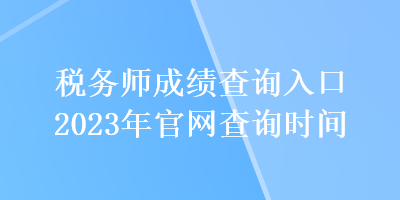 稅務(wù)師成績(jī)查詢?nèi)肟?023年官網(wǎng)查詢時(shí)間